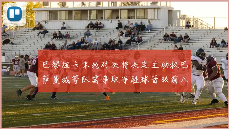 巴黎纽卡末轮对决将决定主动权巴萨曼城等队需争取净胜球晋级前八