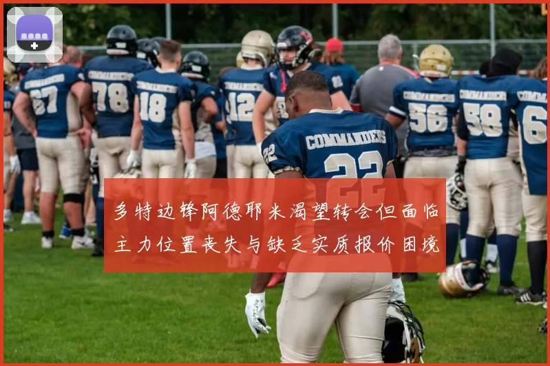 多特边锋阿德耶米渴望转会但面临主力位置丧失与缺乏实质报价困境
