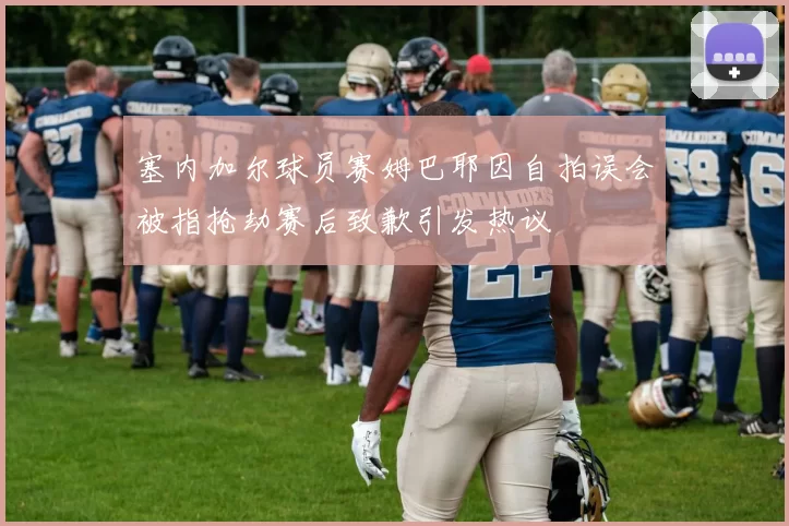 塞内加尔球员赛姆巴耶因自拍误会被指抢劫赛后致歉引发热议