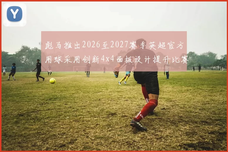 彪马推出2026至2027赛季英超官方用球采用创新4x4面板设计提升比赛表现