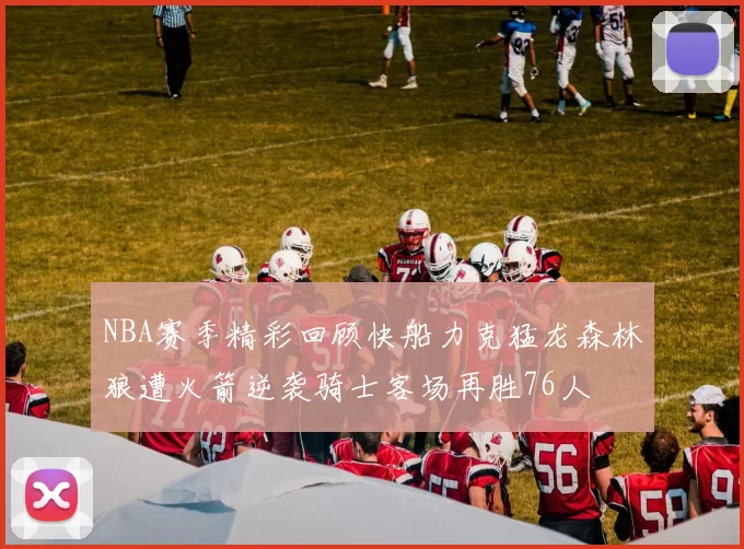 NBA赛季精彩回顾快船力克猛龙森林狼遭火箭逆袭骑士客场再胜76人
