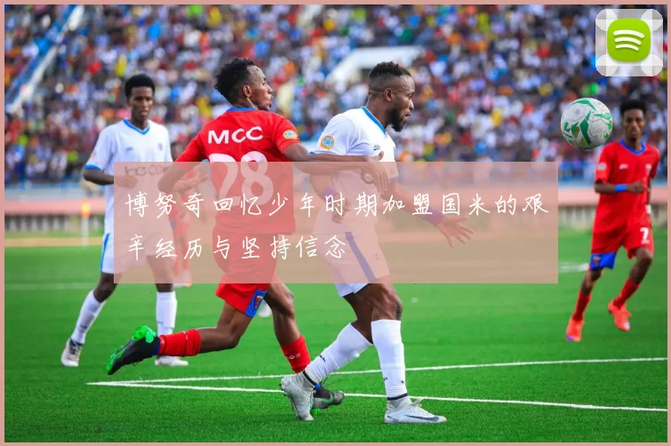博努奇回忆少年时期加盟国米的艰辛经历与坚持信念
